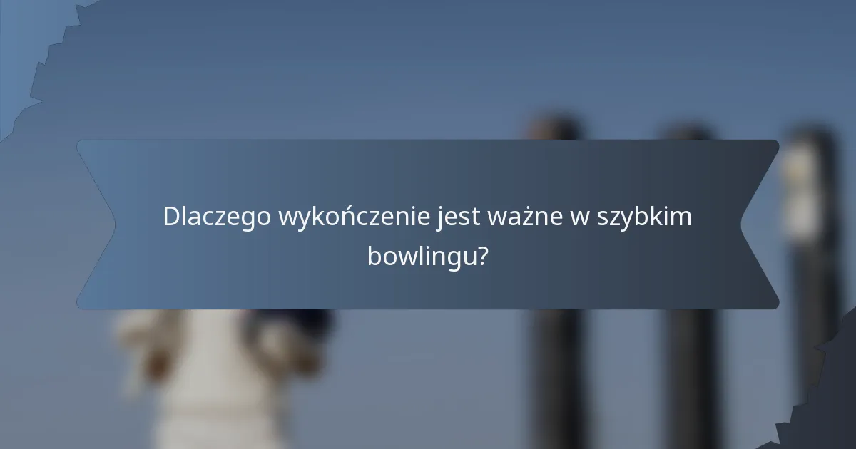 Dlaczego wykończenie jest ważne w szybkim bowlingu?
