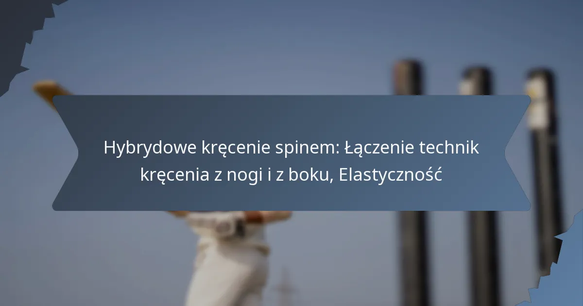Hybrydowe kręcenie spinem: Łączenie technik kręcenia z nogi i z boku, Elastyczność