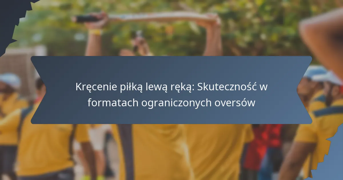 Kręcenie piłką lewą ręką: Skuteczność w formatach ograniczonych oversów