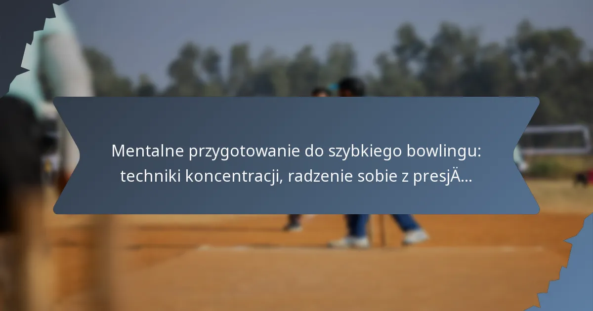 Mentalne przygotowanie do szybkiego bowlingu: techniki koncentracji, radzenie sobie z presją