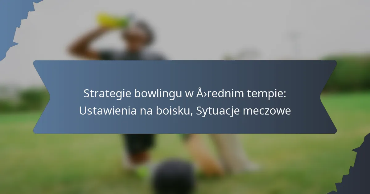 Strategie bowlingu w średnim tempie: Ustawienia na boisku, Sytuacje meczowe