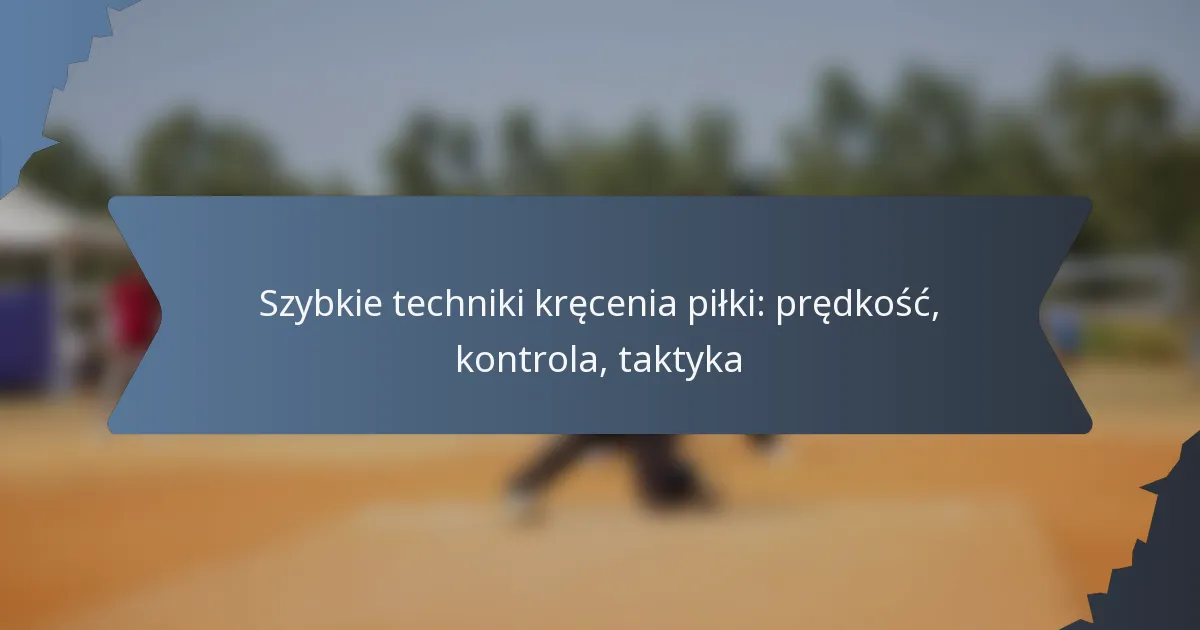 Szybkie techniki kręcenia piłki: prędkość, kontrola, taktyka