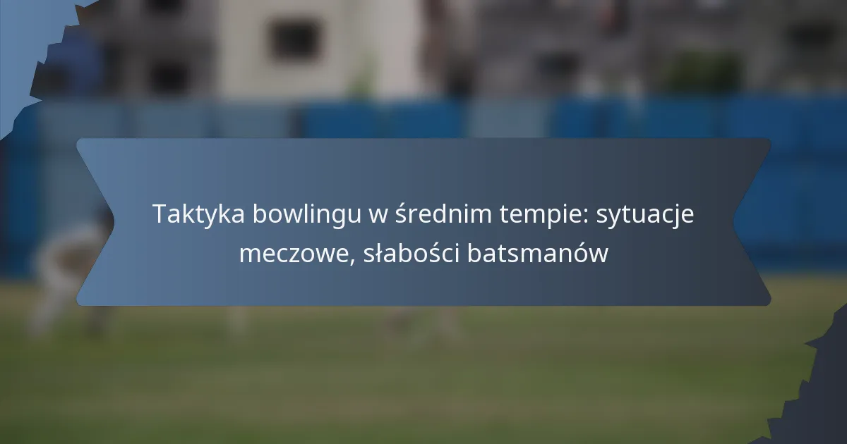 Taktyka bowlingu w średnim tempie: sytuacje meczowe, słabości batsmanów