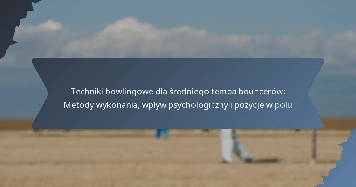 Techniki bowlingowe dla średniego tempa bouncerów: Metody wykonania, wpływ psychologiczny i pozycje w polu