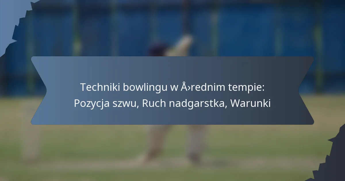 Techniki bowlingu w średnim tempie: Pozycja szwu, Ruch nadgarstka, Warunki