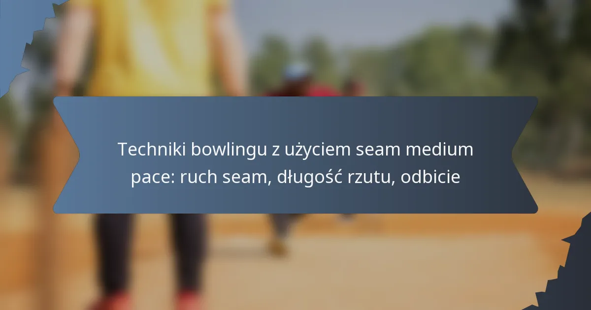Techniki bowlingu z użyciem seam medium pace: ruch seam, długość rzutu, odbicie