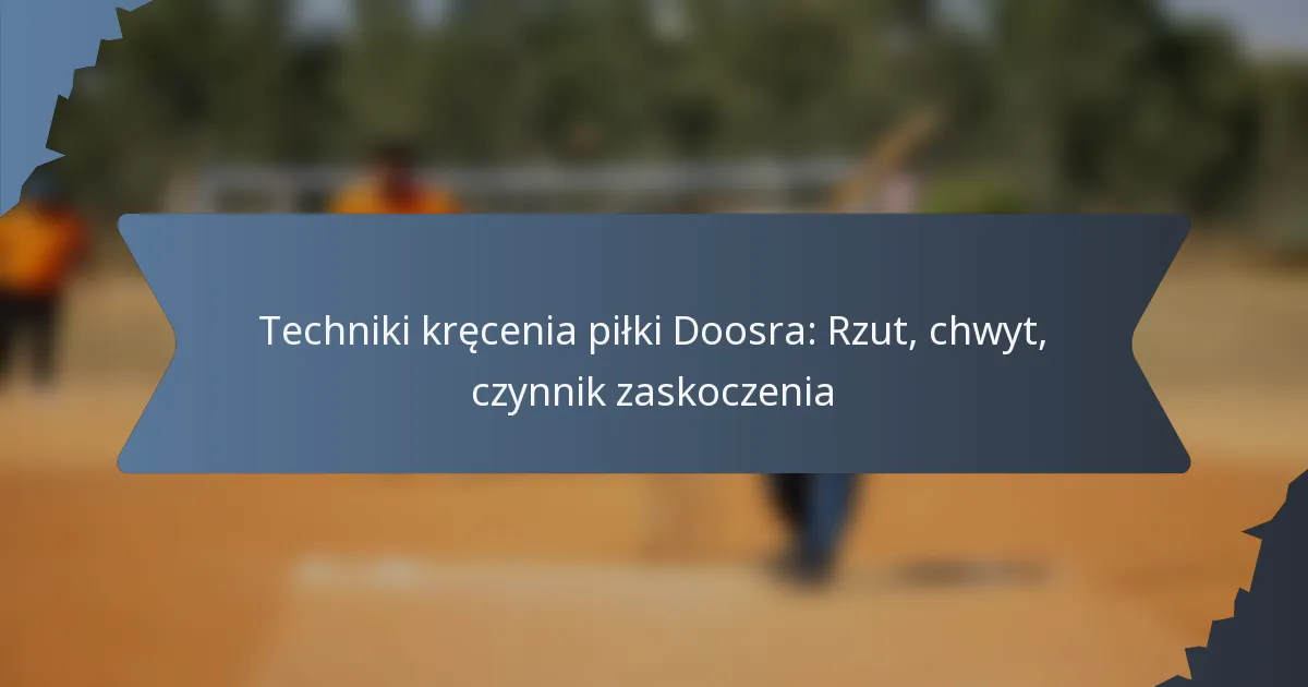 Techniki kręcenia piłki Doosra: Rzut, chwyt, czynnik zaskoczenia