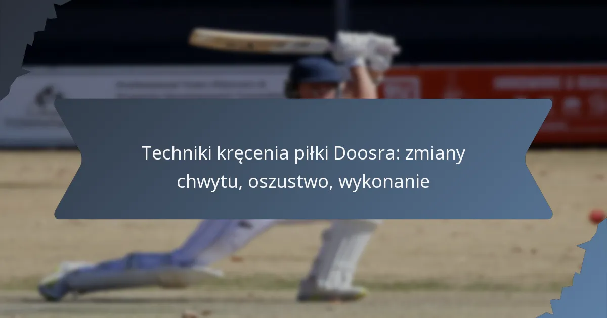 Techniki kręcenia piłki Doosra: zmiany chwytu, oszustwo, wykonanie