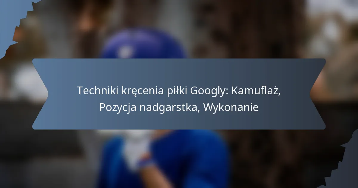 Techniki kręcenia piłki Googly: Kamuflaż, Pozycja nadgarstka, Wykonanie