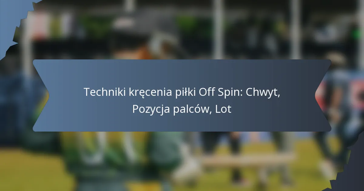 Techniki kręcenia piłki Off Spin: Chwyt, Pozycja palców, Lot