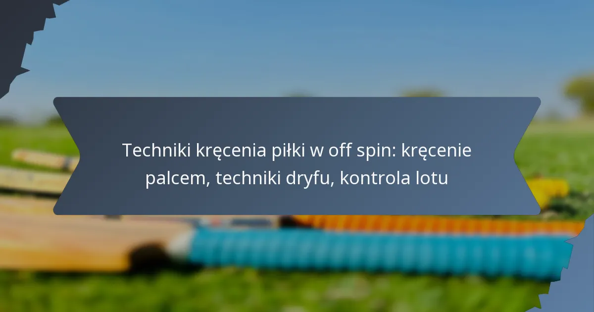 Techniki kręcenia piłki w off spin: kręcenie palcem, techniki dryfu, kontrola lotu