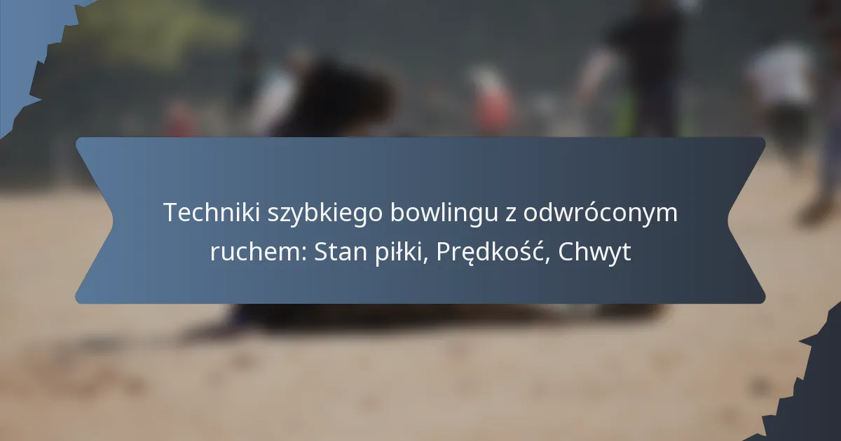 Techniki szybkiego bowlingu z odwróconym ruchem: Stan piłki, Prędkość, Chwyt