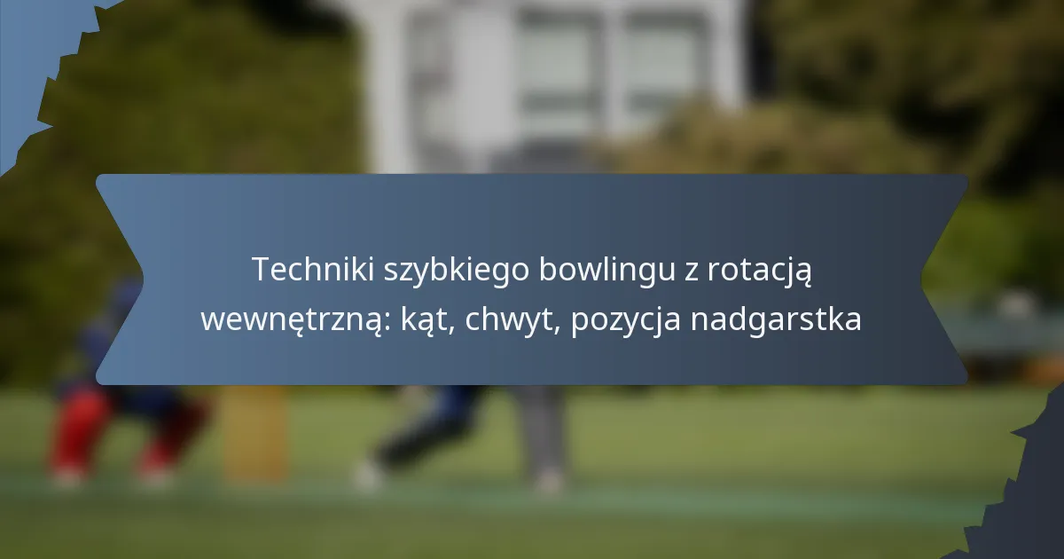 Techniki szybkiego bowlingu z rotacją wewnętrzną: kąt, chwyt, pozycja nadgarstka