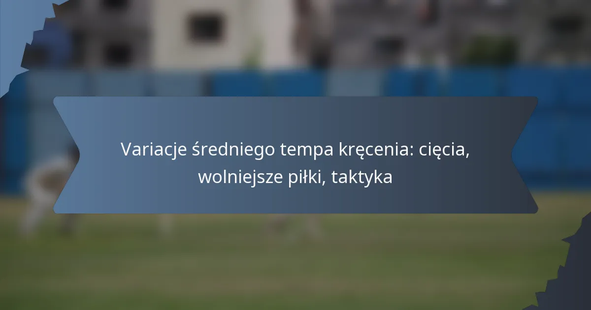 Variacje średniego tempa kręcenia: cięcia, wolniejsze piłki, taktyka