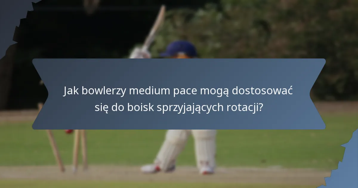 Jak bowlerzy medium pace mogą dostosować się do boisk sprzyjających rotacji?