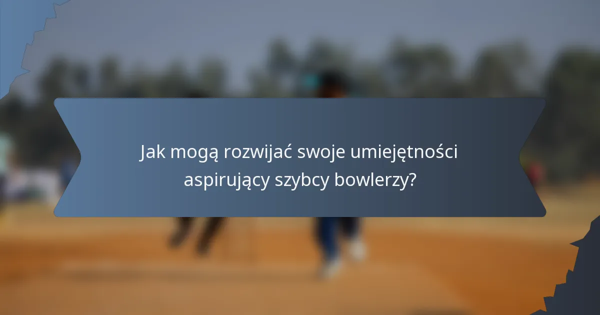 Jak mogą rozwijać swoje umiejętności aspirujący szybcy bowlerzy?