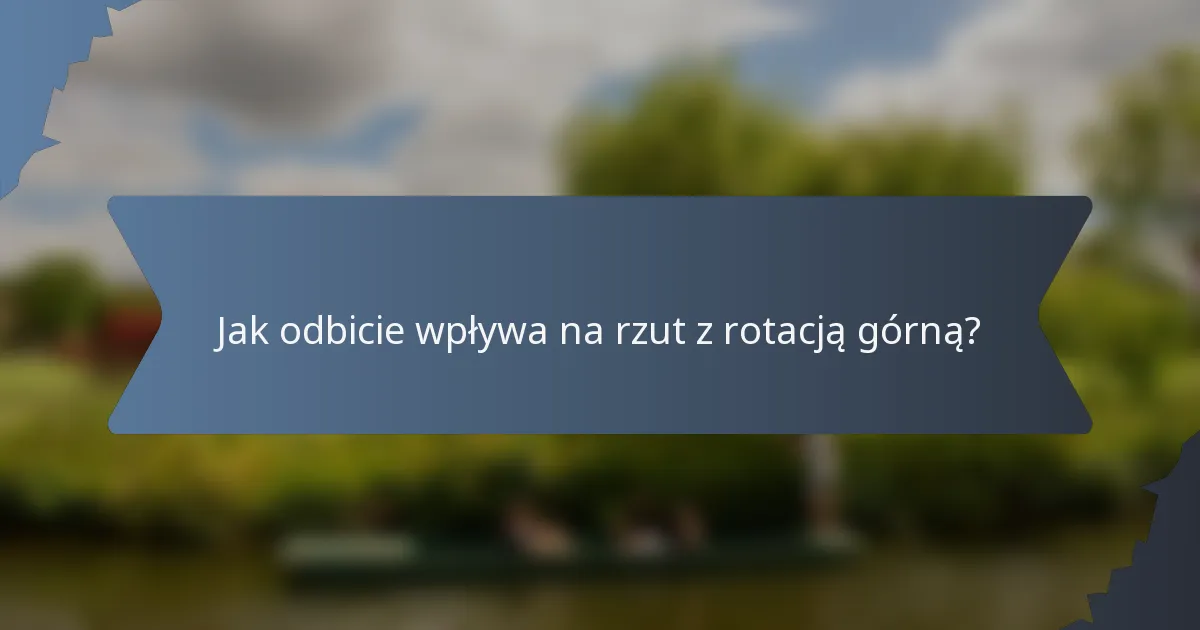 Jak odbicie wpływa na rzut z rotacją górną?