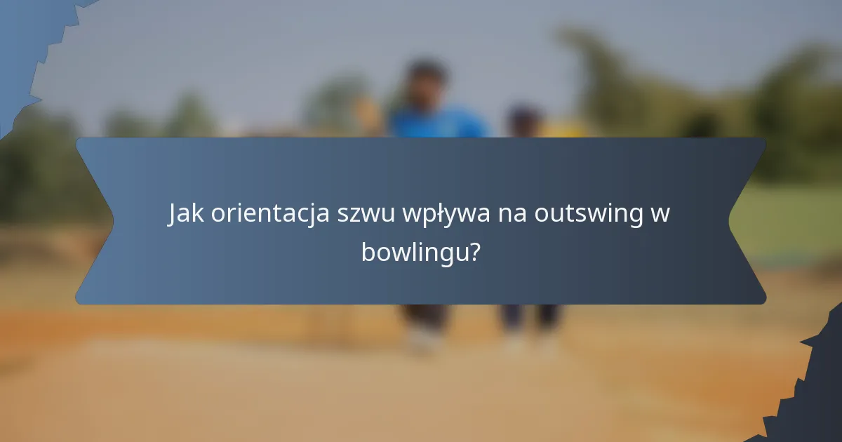 Jak orientacja szwu wpływa na outswing w bowlingu?