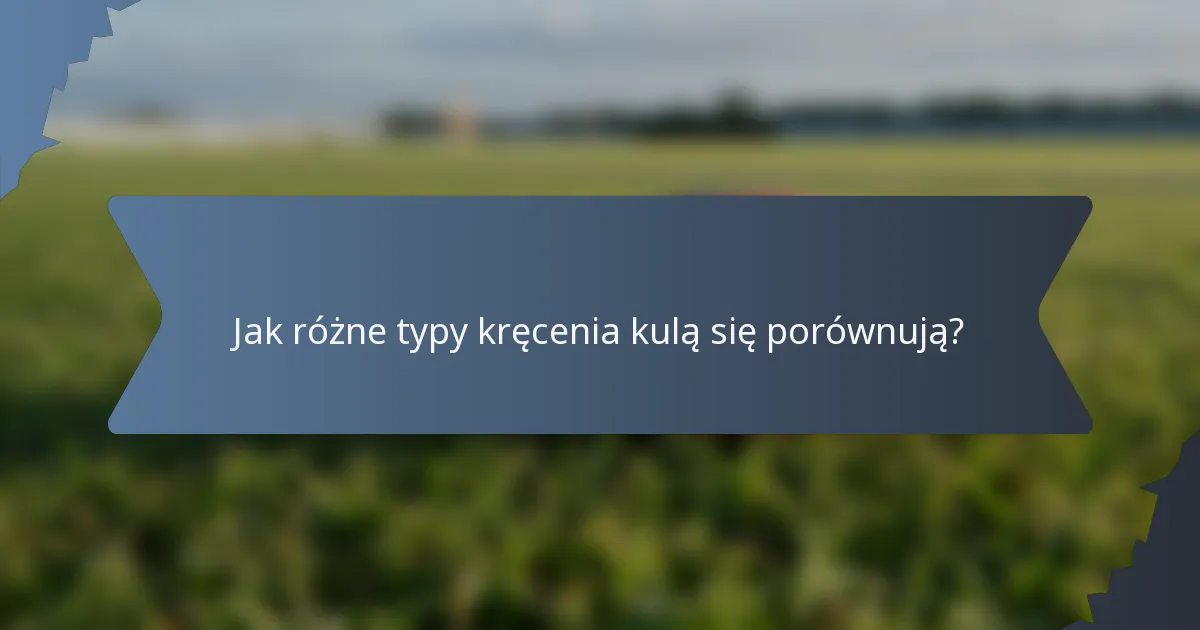 Jak różne typy kręcenia kulą się porównują?