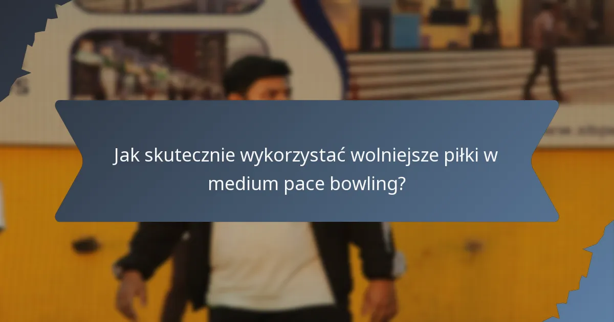 Jak skutecznie wykorzystać wolniejsze piłki w medium pace bowling?