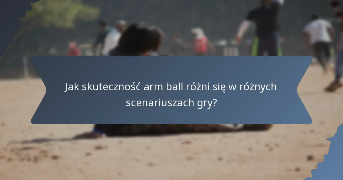 Jak skuteczność arm ball różni się w różnych scenariuszach gry?