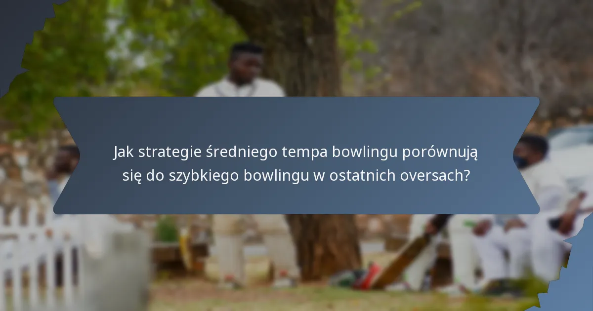 Jak strategie średniego tempa bowlingu porównują się do szybkiego bowlingu w ostatnich oversach?
