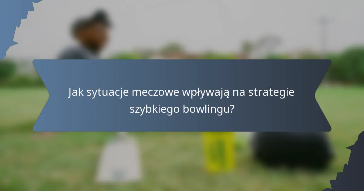 Jak sytuacje meczowe wpływają na strategie szybkiego bowlingu?