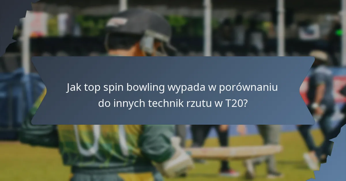 Jak top spin bowling wypada w porównaniu do innych technik rzutu w T20?