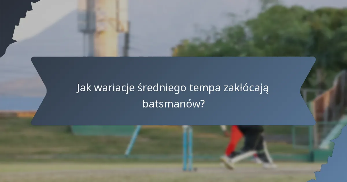 Jak wariacje średniego tempa zakłócają batsmanów?