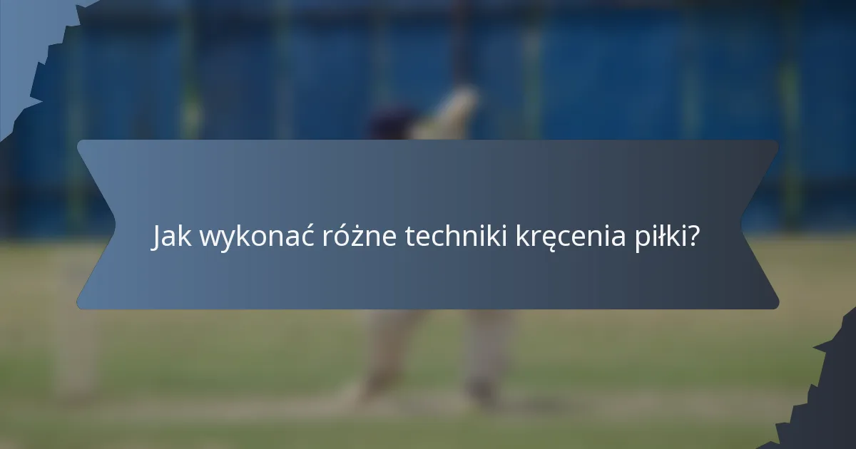 Jak wykonać różne techniki kręcenia piłki?