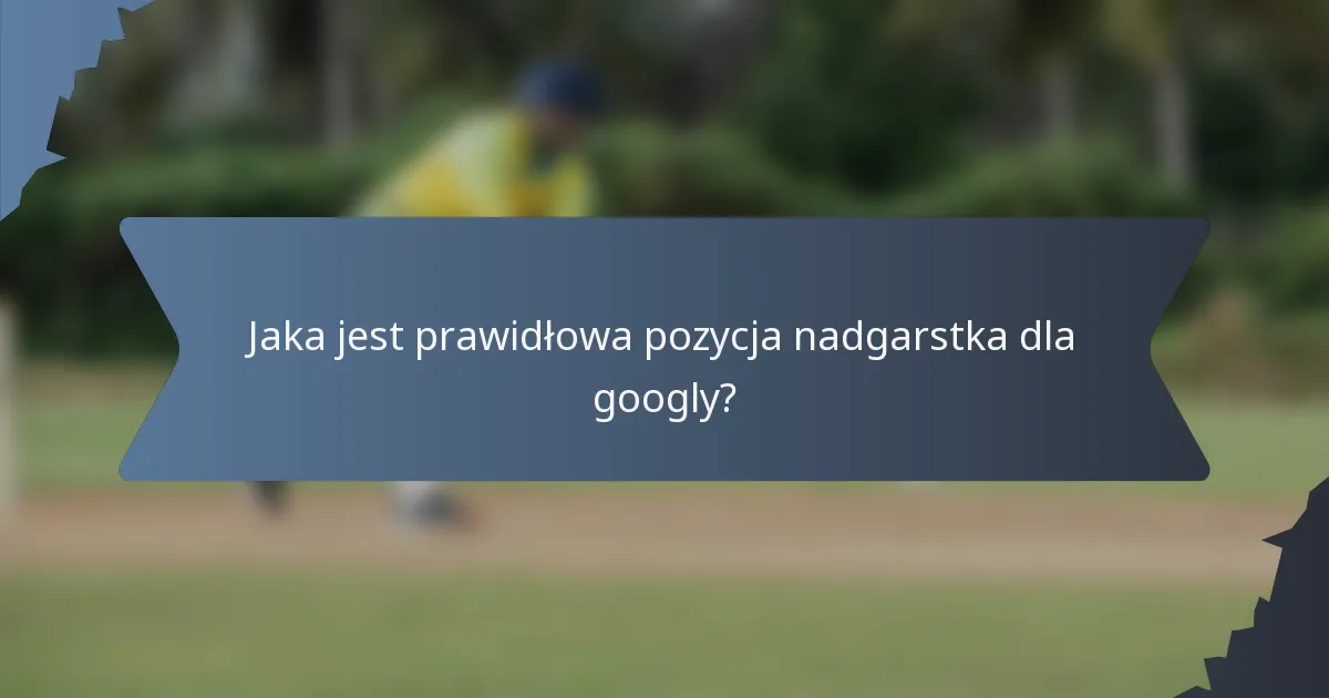 Jaka jest prawidłowa pozycja nadgarstka dla googly?