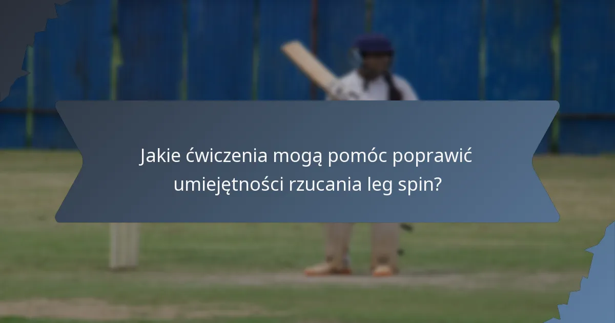 Jakie ćwiczenia mogą pomóc poprawić umiejętności rzucania leg spin?