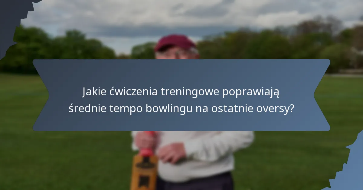 Jakie ćwiczenia treningowe poprawiają średnie tempo bowlingu na ostatnie oversy?