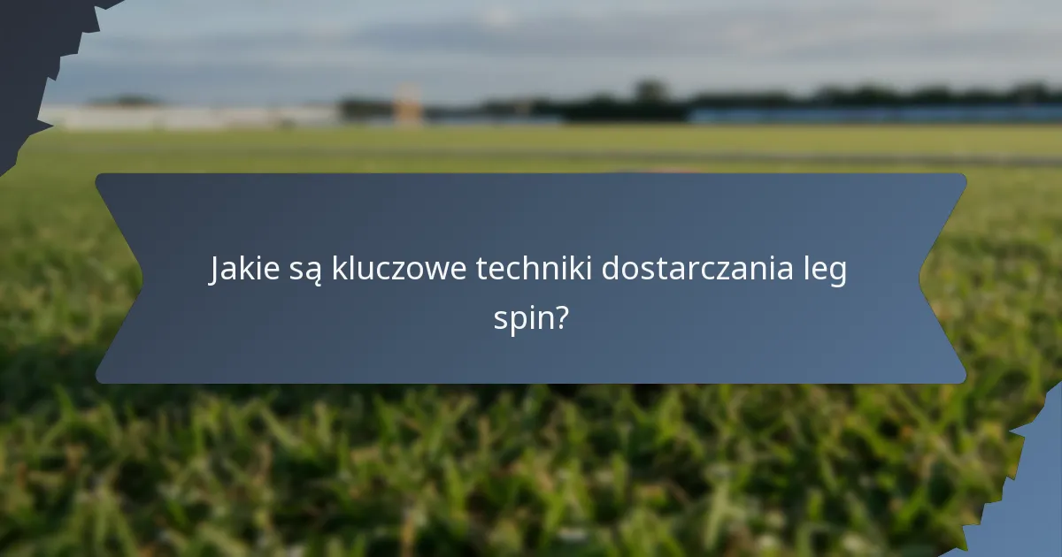 Jakie są kluczowe techniki dostarczania leg spin?