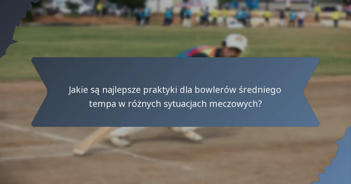 Jakie są najlepsze praktyki dla bowlerów średniego tempa w różnych sytuacjach meczowych?
