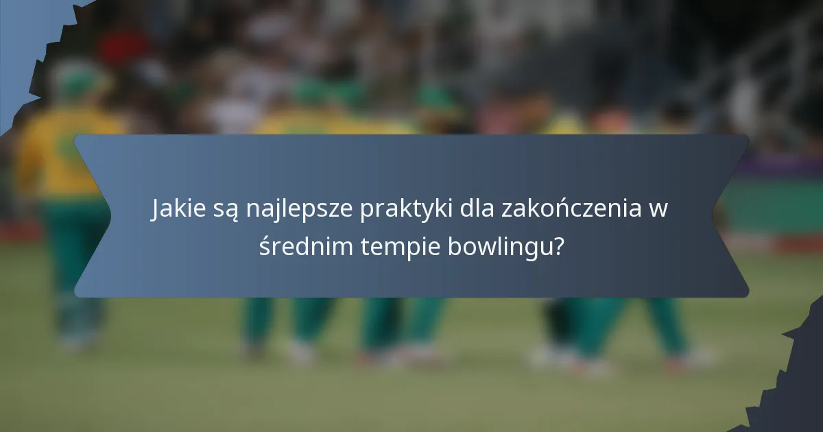 Jakie są najlepsze praktyki dla zakończenia w średnim tempie bowlingu?