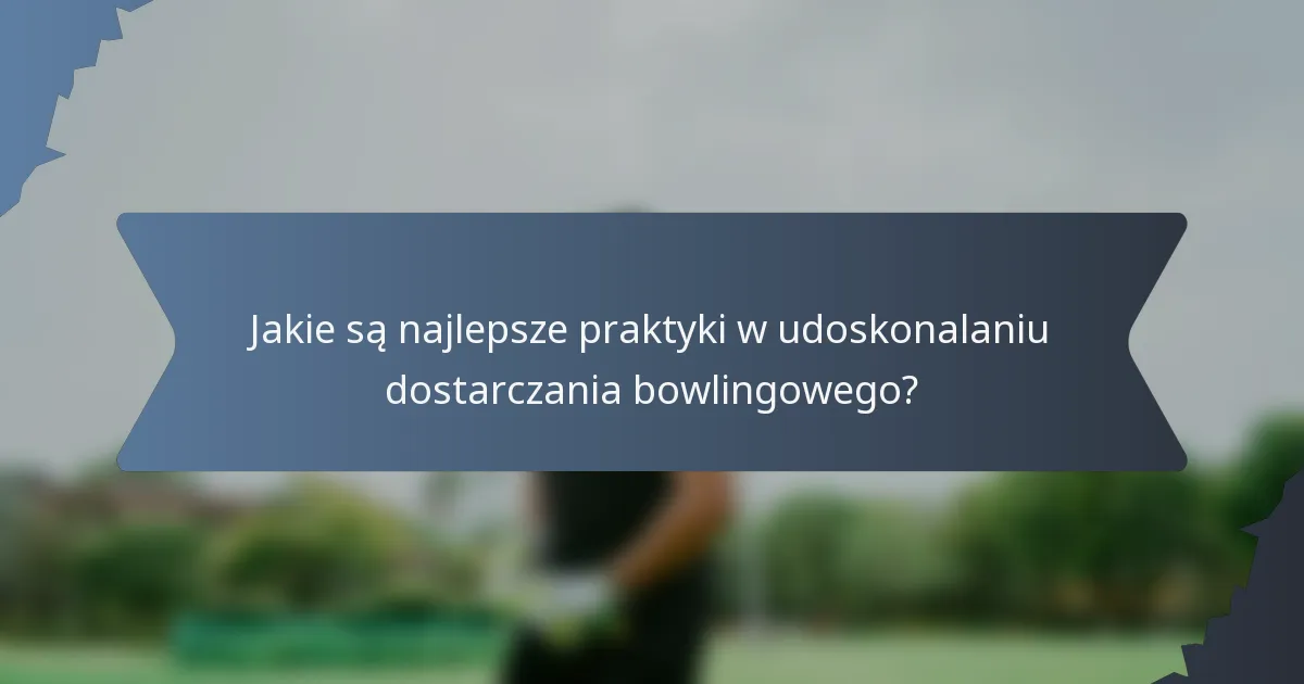 Jakie są najlepsze praktyki w udoskonalaniu dostarczania bowlingowego?