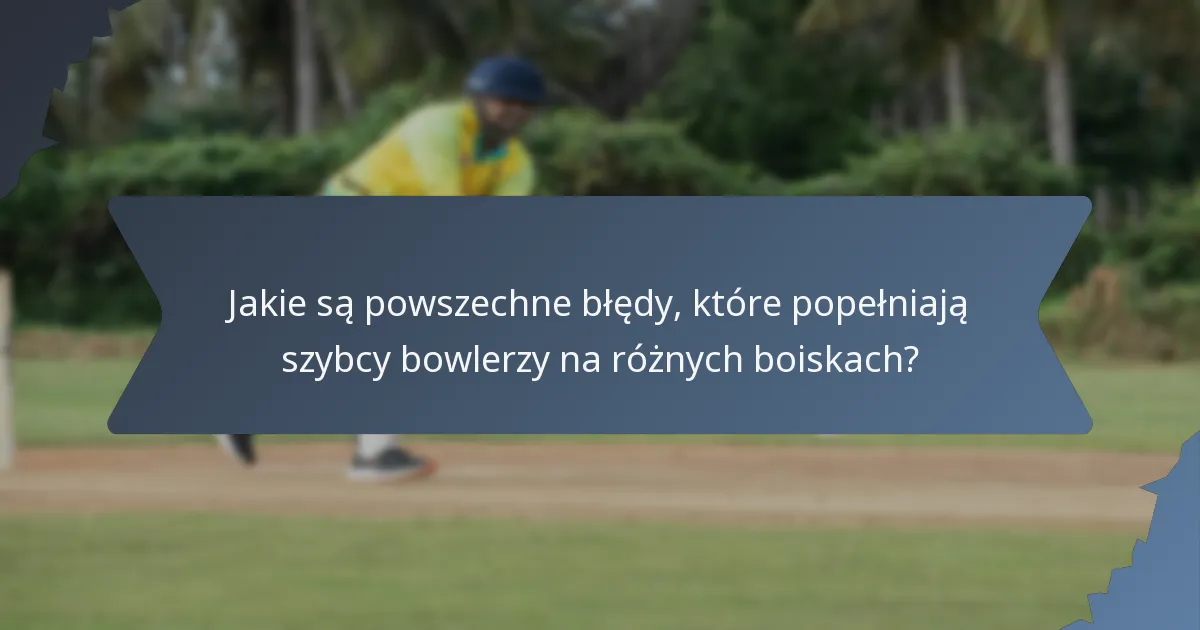 Jakie są powszechne błędy, które popełniają szybcy bowlerzy na różnych boiskach?