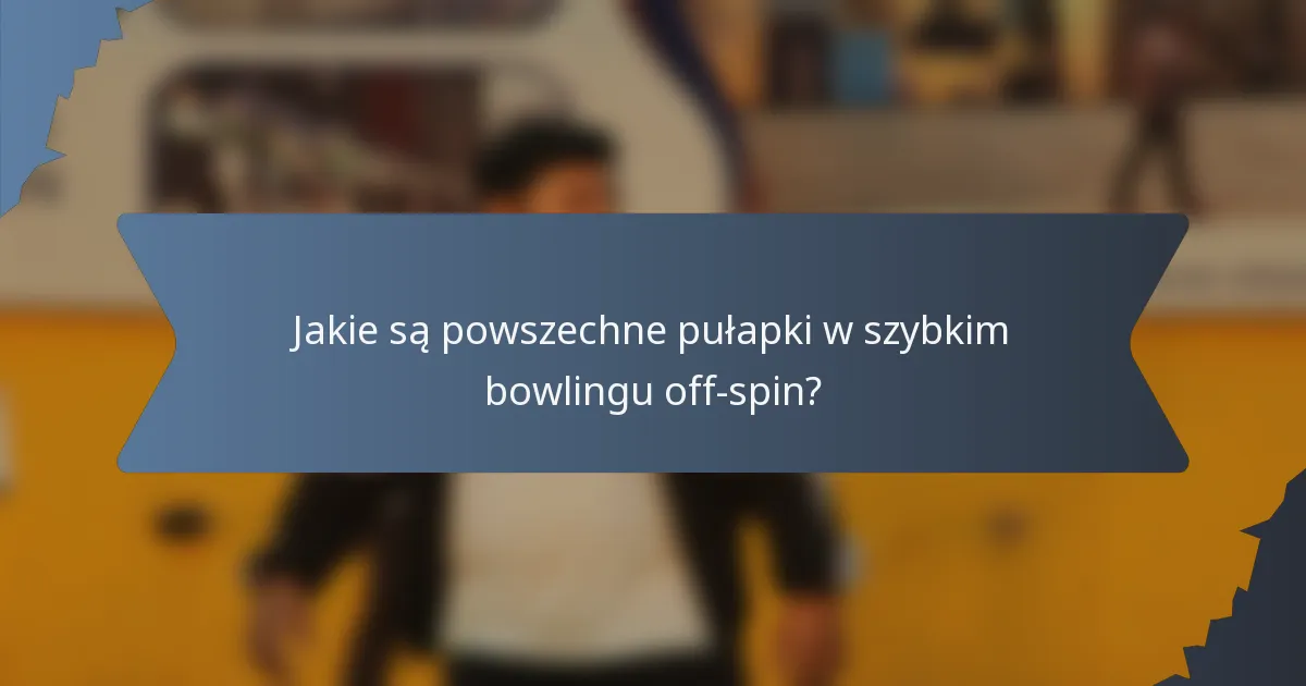 Jakie są powszechne pułapki w szybkim bowlingu off-spin?