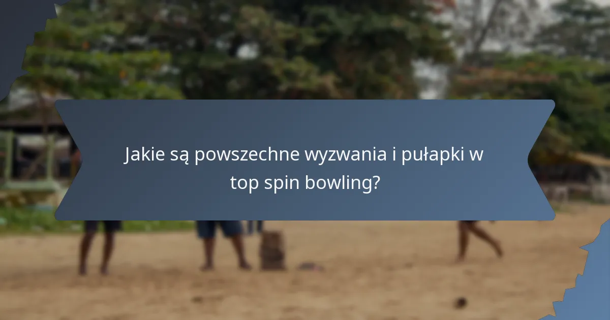 Jakie są powszechne wyzwania i pułapki w top spin bowling?