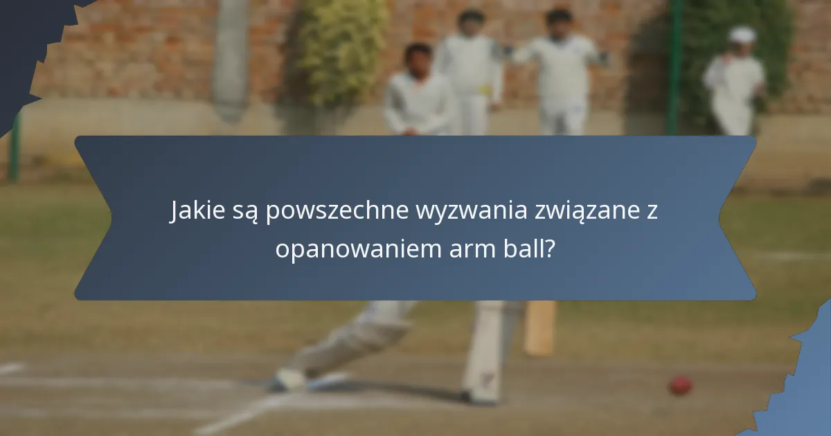 Jakie są powszechne wyzwania związane z opanowaniem arm ball?