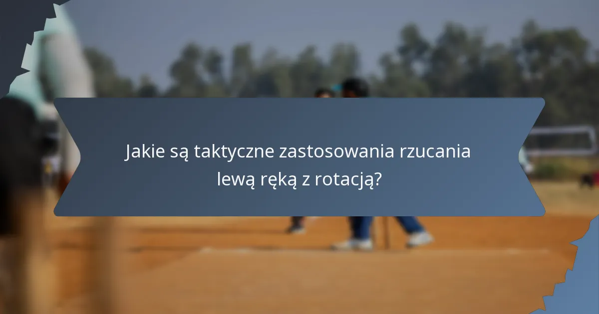 Jakie są taktyczne zastosowania rzucania lewą ręką z rotacją?