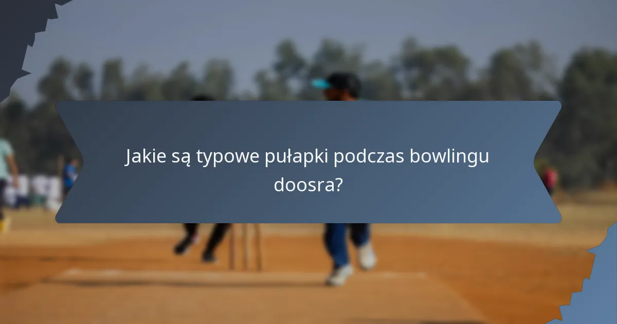 Jakie są typowe pułapki podczas bowlingu doosra?