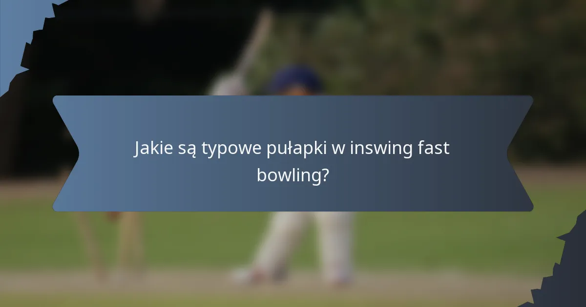 Jakie są typowe pułapki w inswing fast bowling?