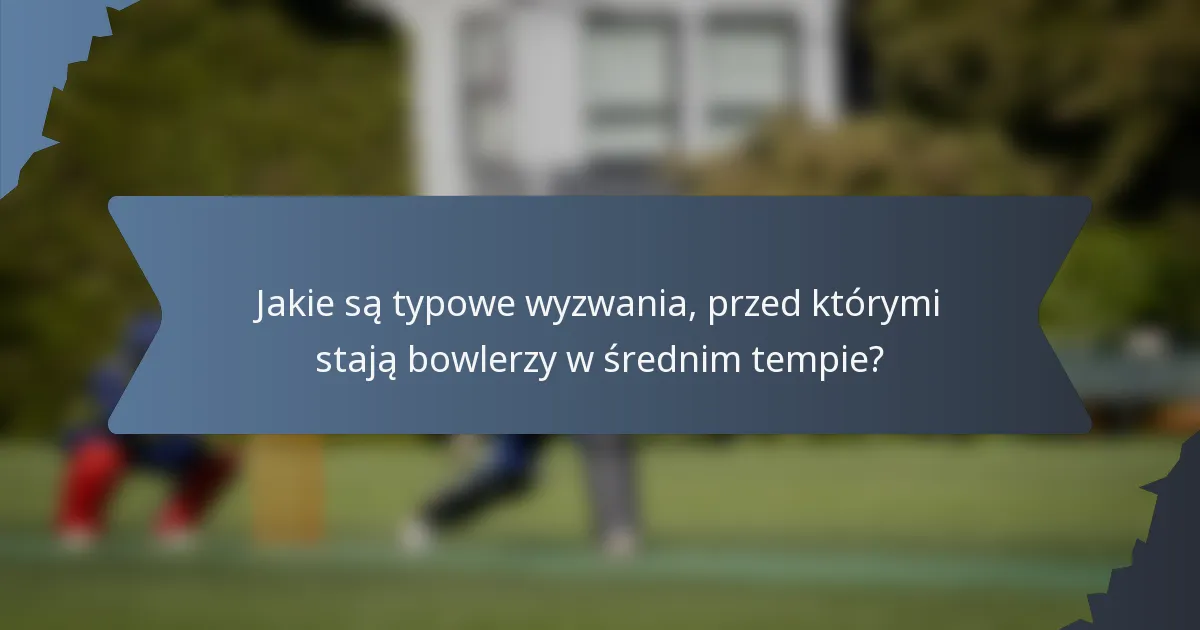 Jakie są typowe wyzwania, przed którymi stają bowlerzy w średnim tempie?