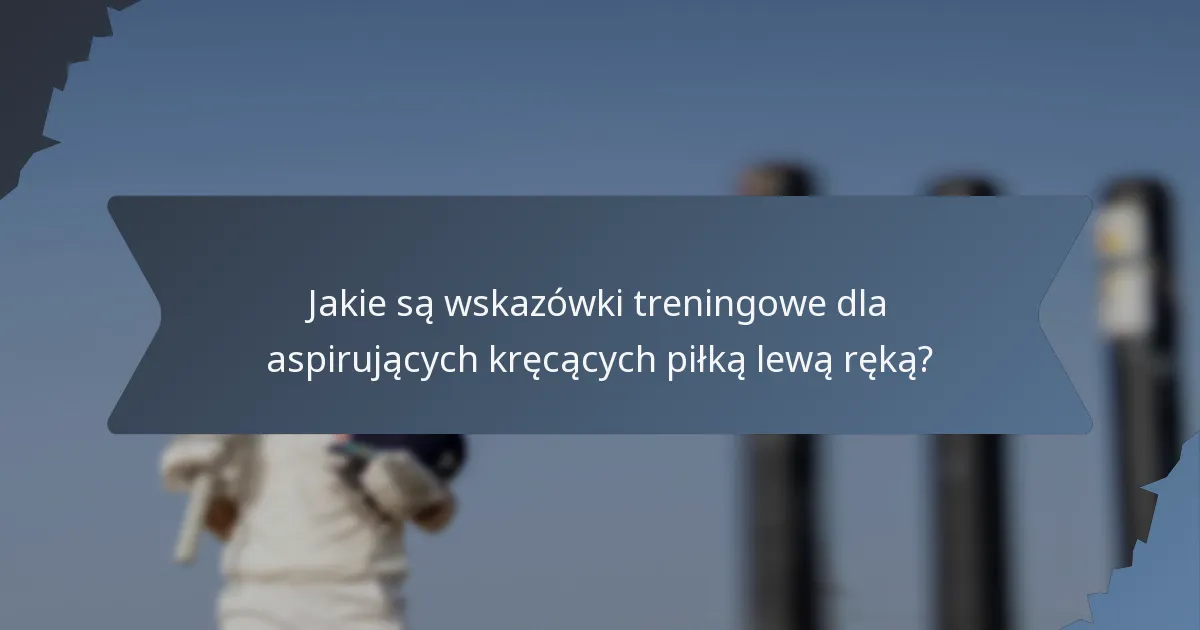 Jakie są wskazówki treningowe dla aspirujących kręcących piłką lewą ręką?