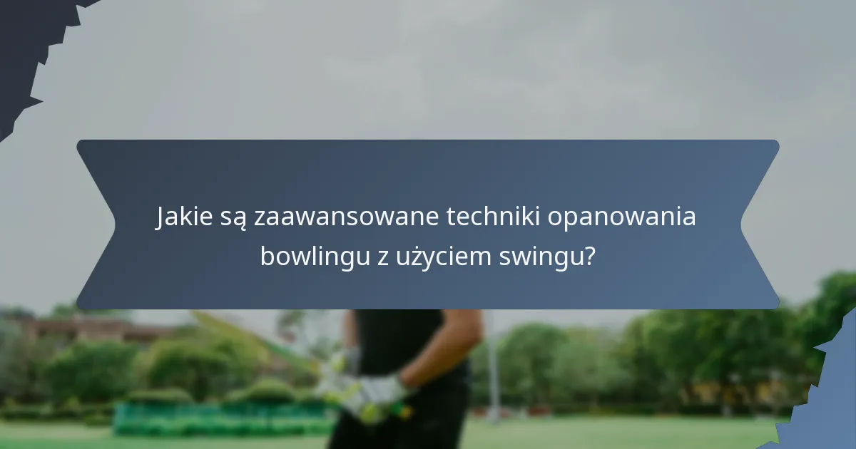 Jakie są zaawansowane techniki opanowania bowlingu z użyciem swingu?