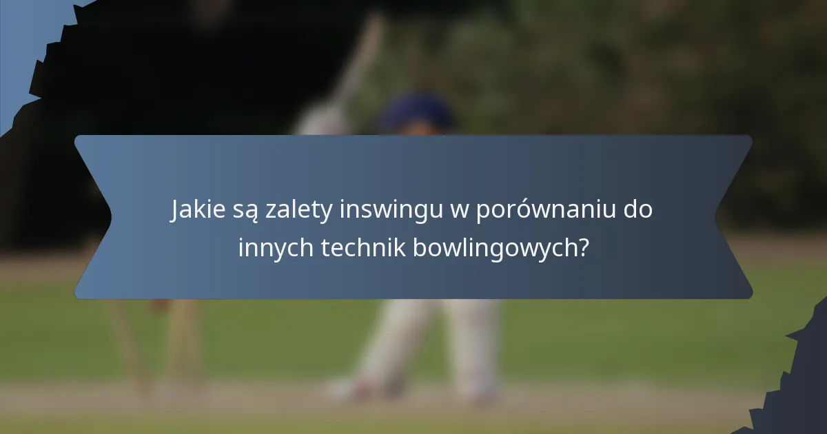 Jakie są zalety inswingu w porównaniu do innych technik bowlingowych?