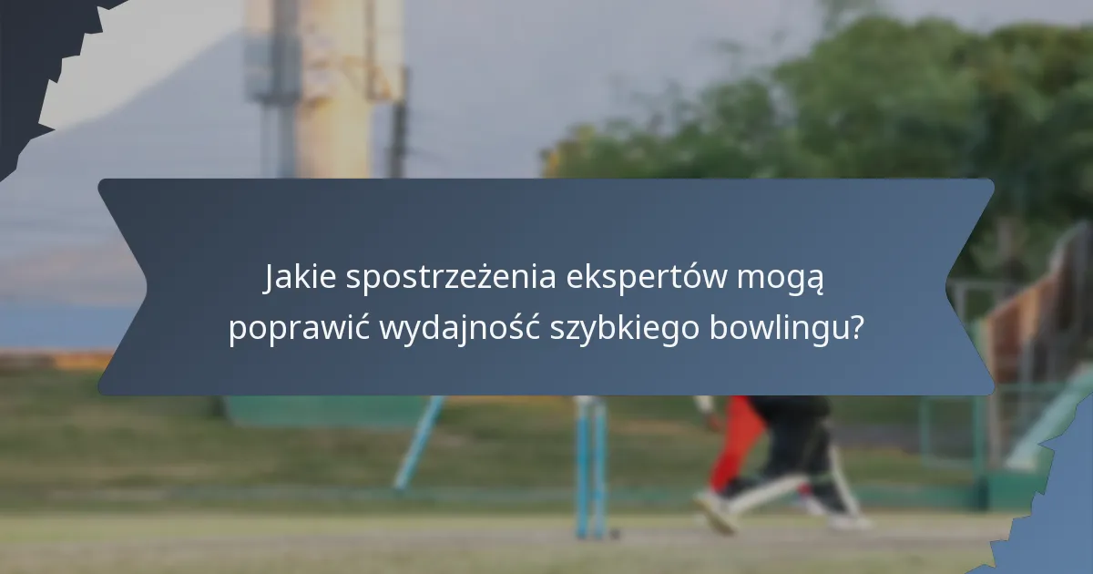 Jakie spostrzeżenia ekspertów mogą poprawić wydajność szybkiego bowlingu?