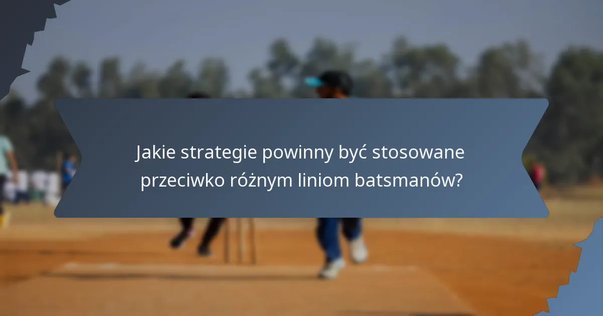 Jakie strategie powinny być stosowane przeciwko różnym liniom batsmanów?
